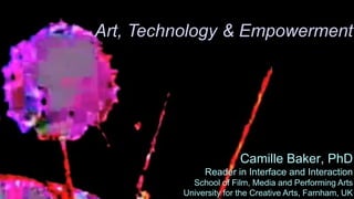 Camille Baker, PhD
Reader in Interface and Interaction
School of Film, Media and Performing Arts
University for the Creative Arts, Farnham, UK
Art, Technology & Empowerment
 