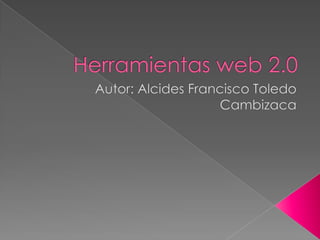 Herramientas web 2.0 Autor: Alcides Francisco Toledo Cambizaca 