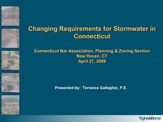 Changing Requirements for Stormwater in Connecticut Connecticut Bar Association, Planning & Zoning Section New Haven, CT April 27, 2009 Presented by:  Terrance Gallagher, P.E. 