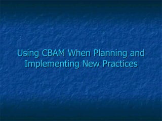 Using CBAM When Planning and Implementing New Practices 