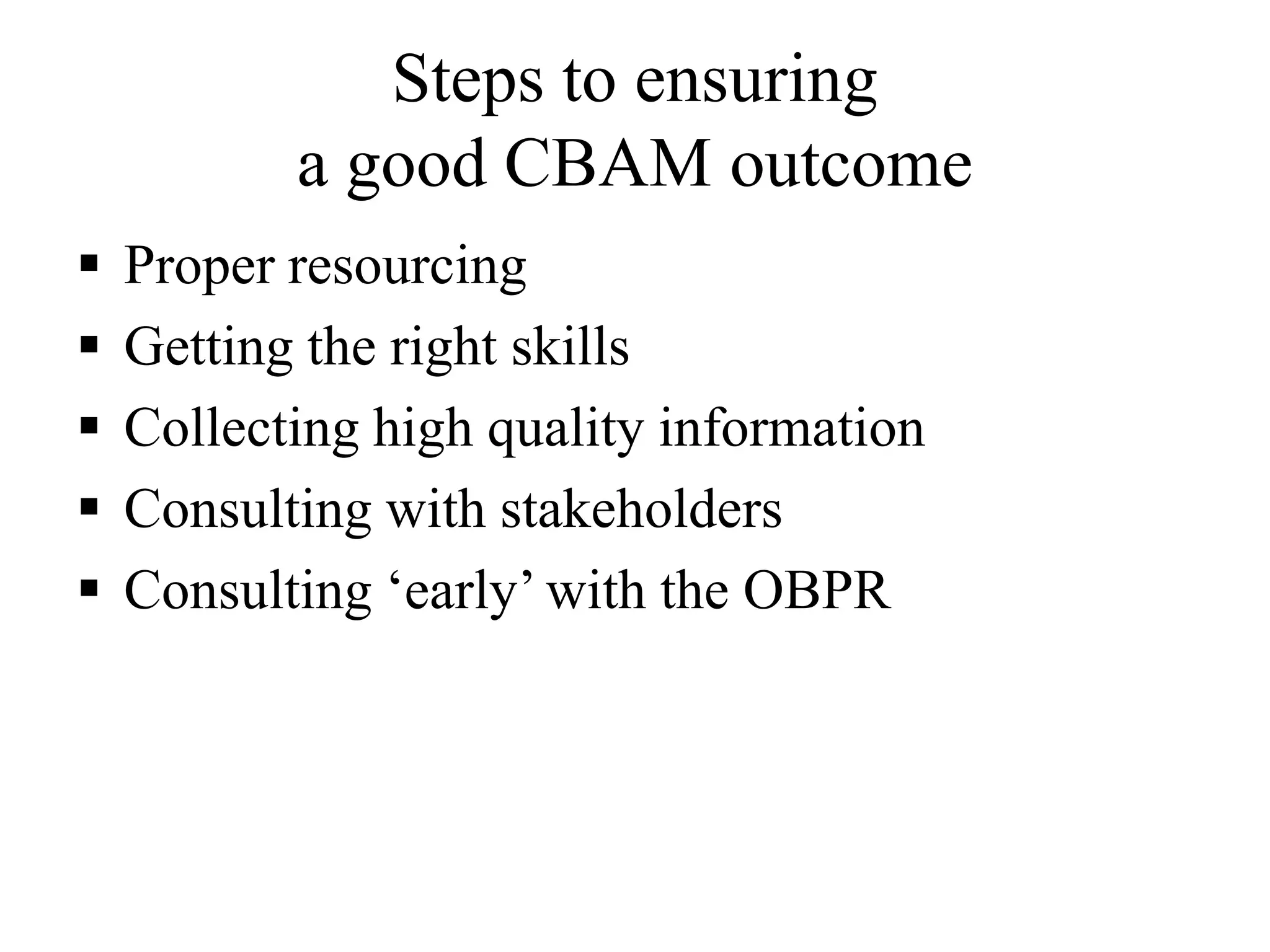Steps to ensuring
a good CBAM outcome
 Proper resourcing
 Getting the right skills
 Collecting high quality information
 Consulting with stakeholders
 Consulting „early‟ with the OBPR
 
