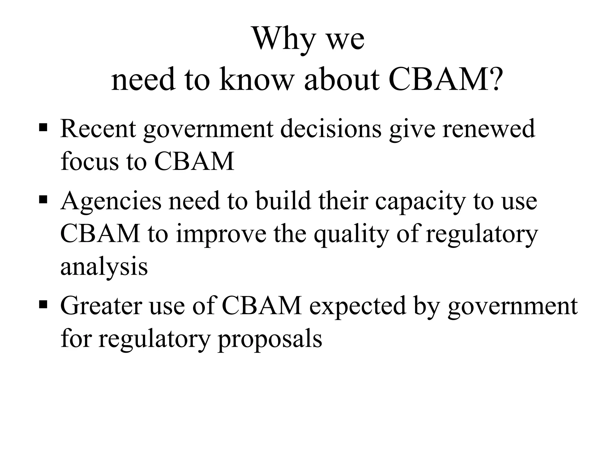Why we
need to know about CBAM?
 Recent government decisions give renewed
focus to CBAM
 Agencies need to build their capacity to use
CBAM to improve the quality of regulatory
analysis
 Greater use of CBAM expected by government
for regulatory proposals
 