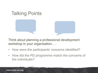 Talking Points
Think about planning a professional development
workshop in your organisation. . .
• How were the participants’ concerns identified?
• How did the PD programme match the concerns of
the individuals?
 