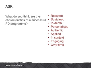 ASK
What do you think are the
characteristics of a successful
PD programme?
• Relevant
• Sustained
• In-depth
• Personalised
• Authentic
• Applied
• In context
• Engaging
• Over time
 