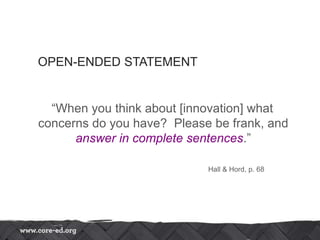 OPEN-ENDED STATEMENT
“When you think about [innovation] what
concerns do you have? Please be frank, and
answer in complete sentences.”
Hall & Hord, p. 68
 