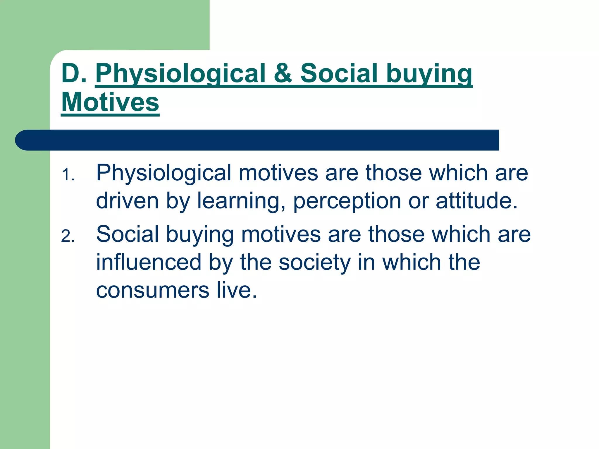 D. Physiological & Social buying
Motives
1. Physiological motives are those which are
driven by learning, perception or attitude.
2. Social buying motives are those which are
influenced by the society in which the
consumers live.
 