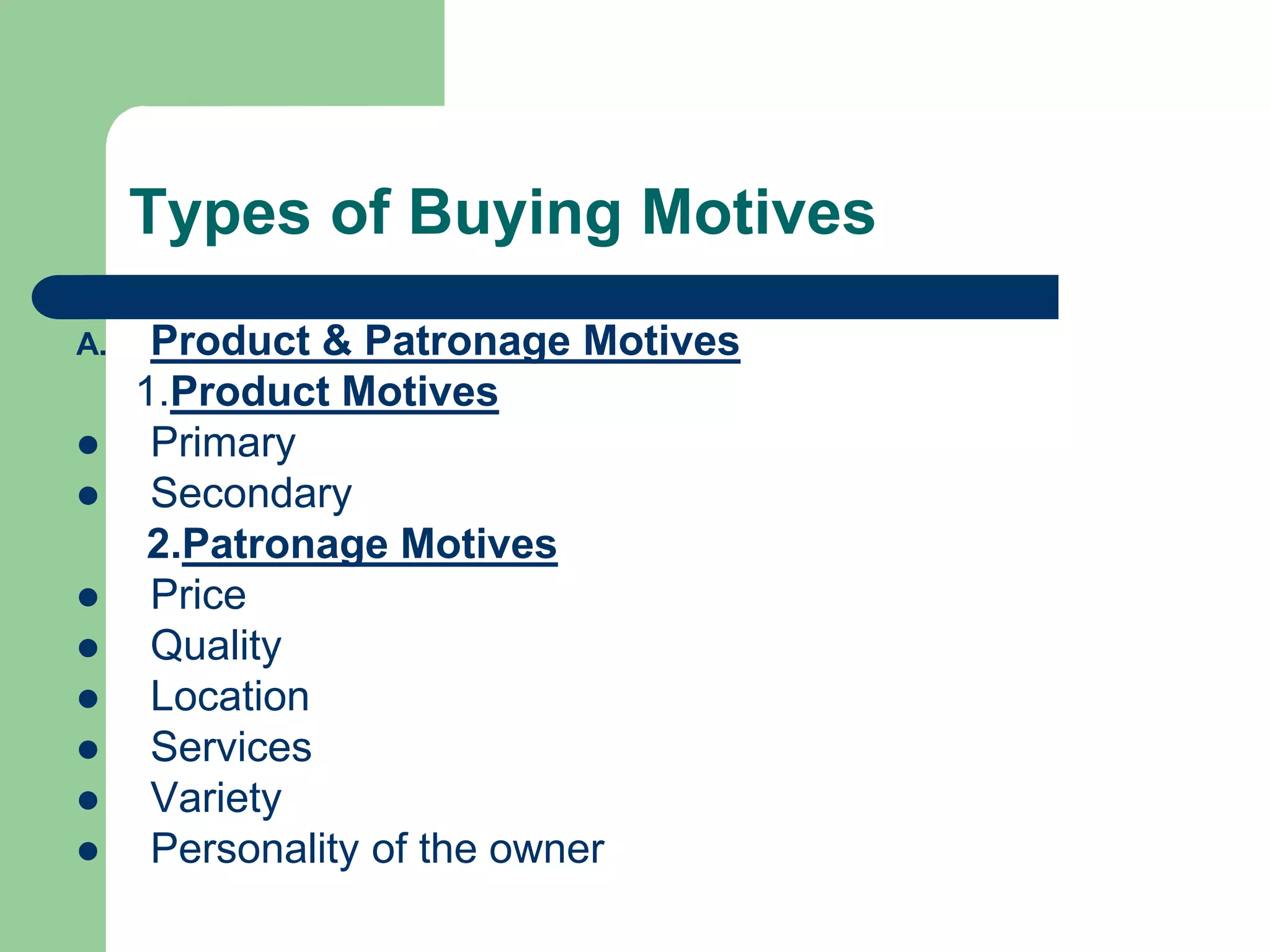 Types of Buying Motives
A. Product & Patronage Motives
1.Product Motives
 Primary
 Secondary
2.Patronage Motives
 Price
 Quality
 Location
 Services
 Variety
 Personality of the owner
 