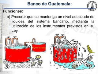Banco de Guatemala:
Funciones:
b) Procurar que se mantenga un nivel adecuado de
liquidez del sistema bancario, mediante la
utilización de los instrumentos previstos en su
Ley.
5
 