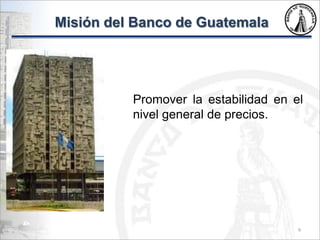 Misión del Banco de Guatemala
Promover la estabilidad en el
nivel general de precios.
9
 