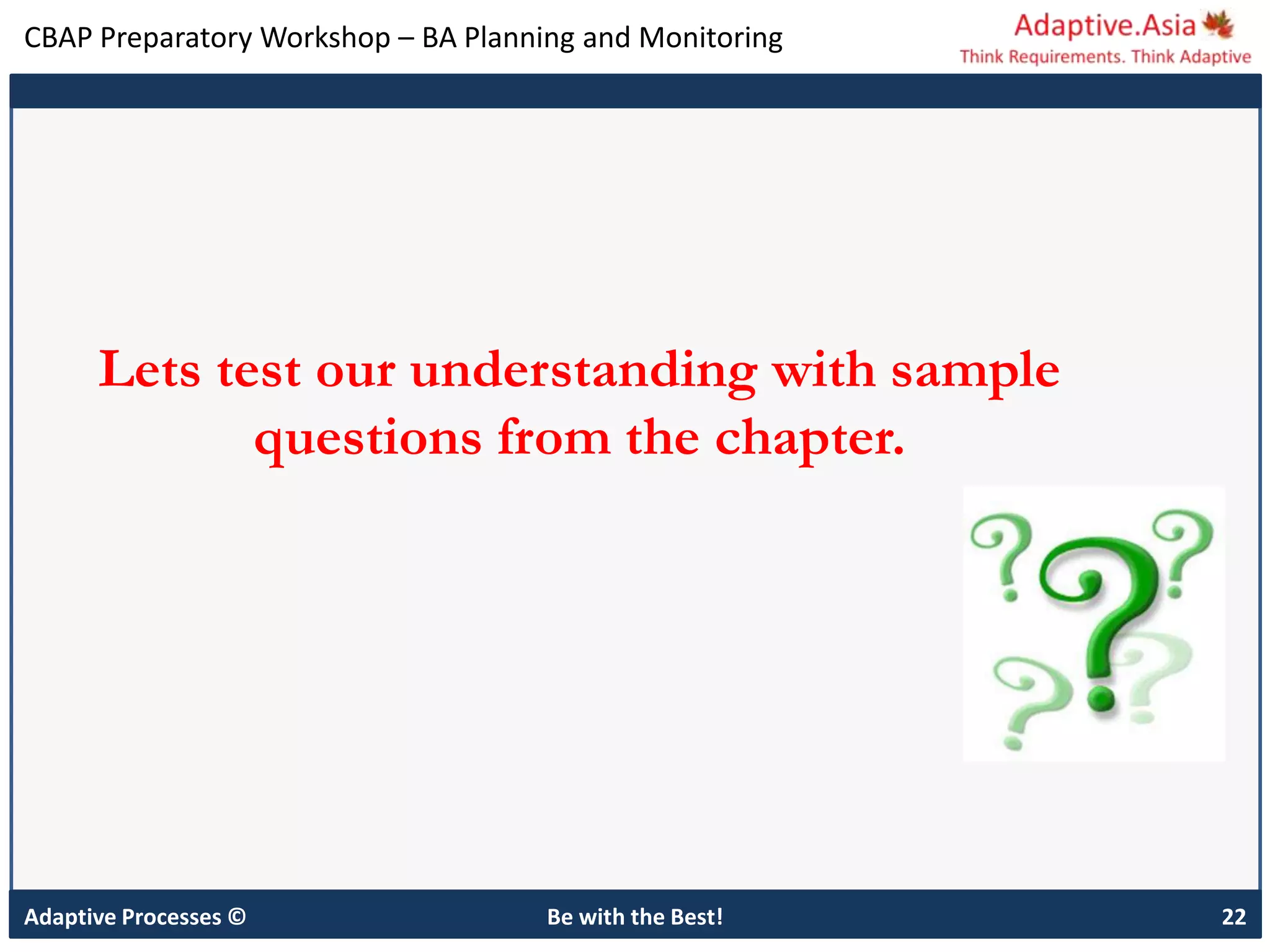 CBAP Preparatory Workshop – BA Planning and Monitoring
Adaptive Processes © Be with the Best! 22
Lets test our understanding with sample
questions from the chapter.
 