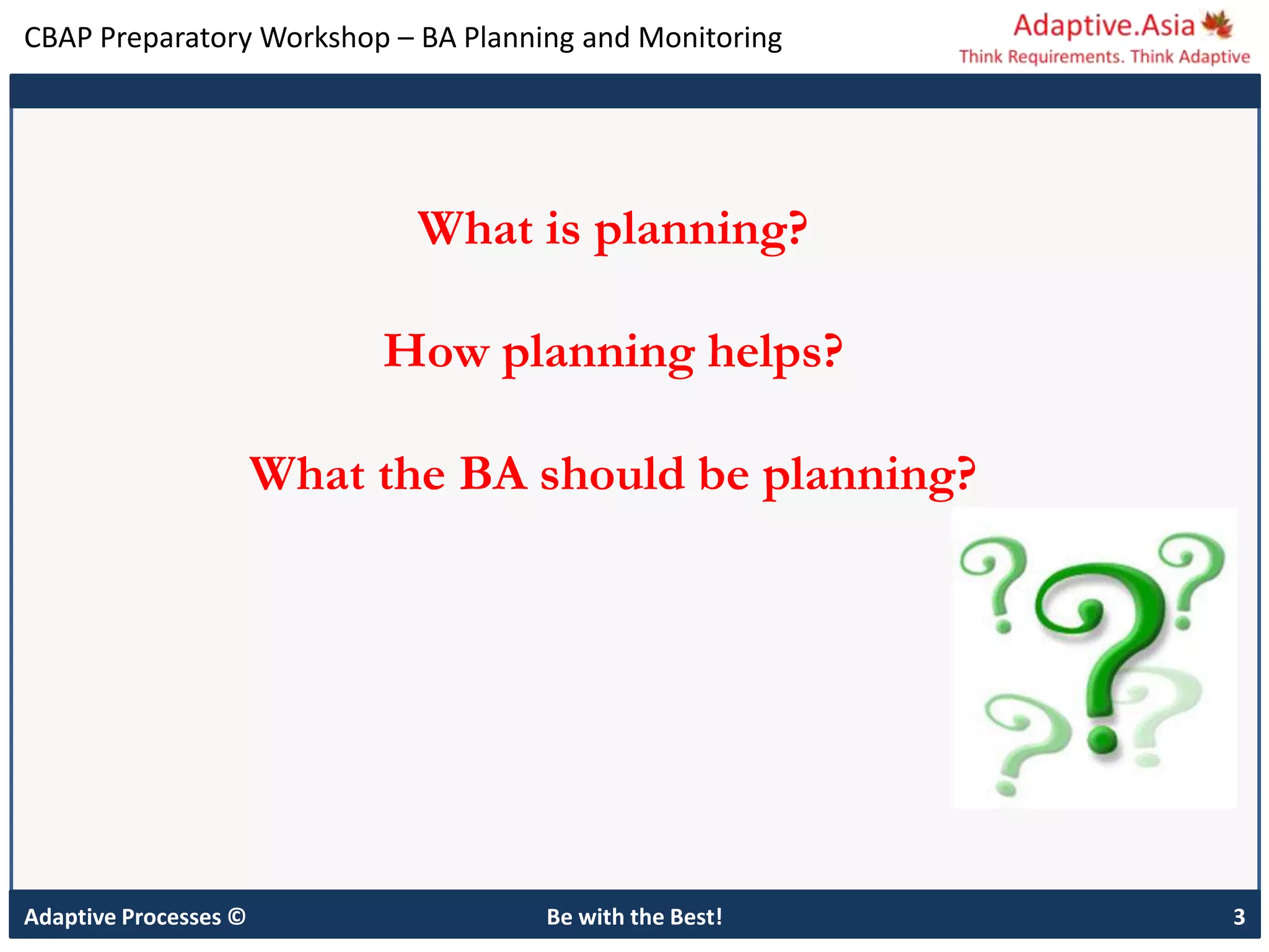 CBAP Preparatory Workshop – BA Planning and Monitoring
Adaptive Processes © Be with the Best! 3
What is planning?
How planning helps?
What the BA should be planning?
 