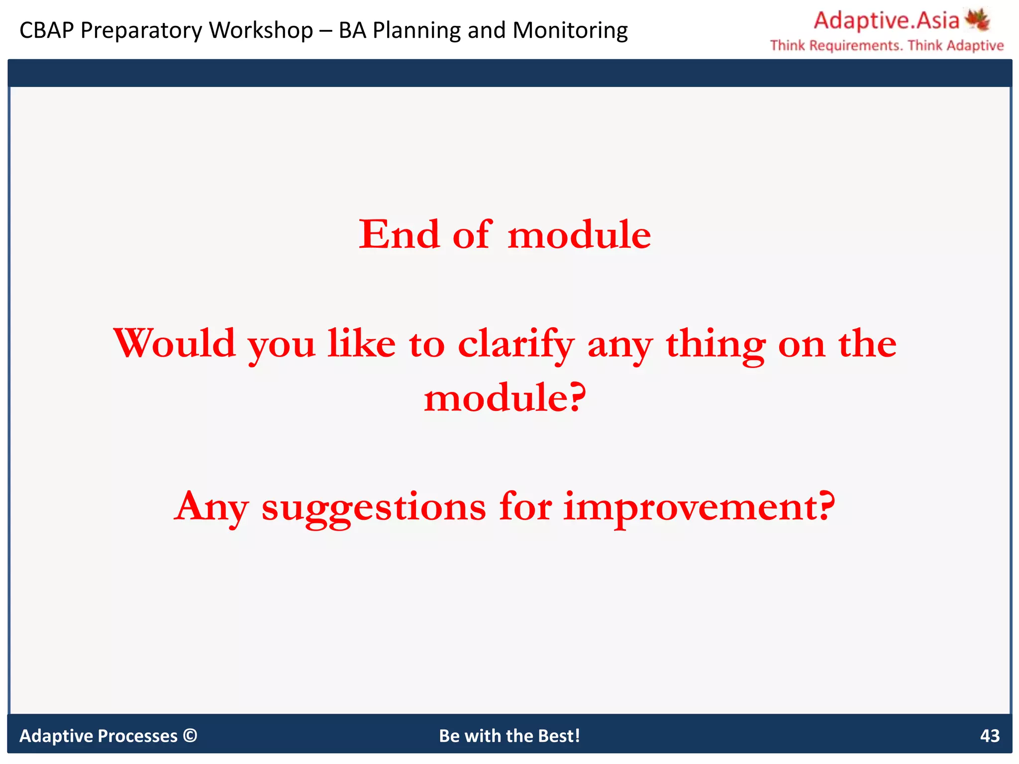 CBAP Preparatory Workshop – BA Planning and Monitoring
Adaptive Processes © Be with the Best! 43
End of module
Would you like to clarify any thing on the
module?
Any suggestions for improvement?
 