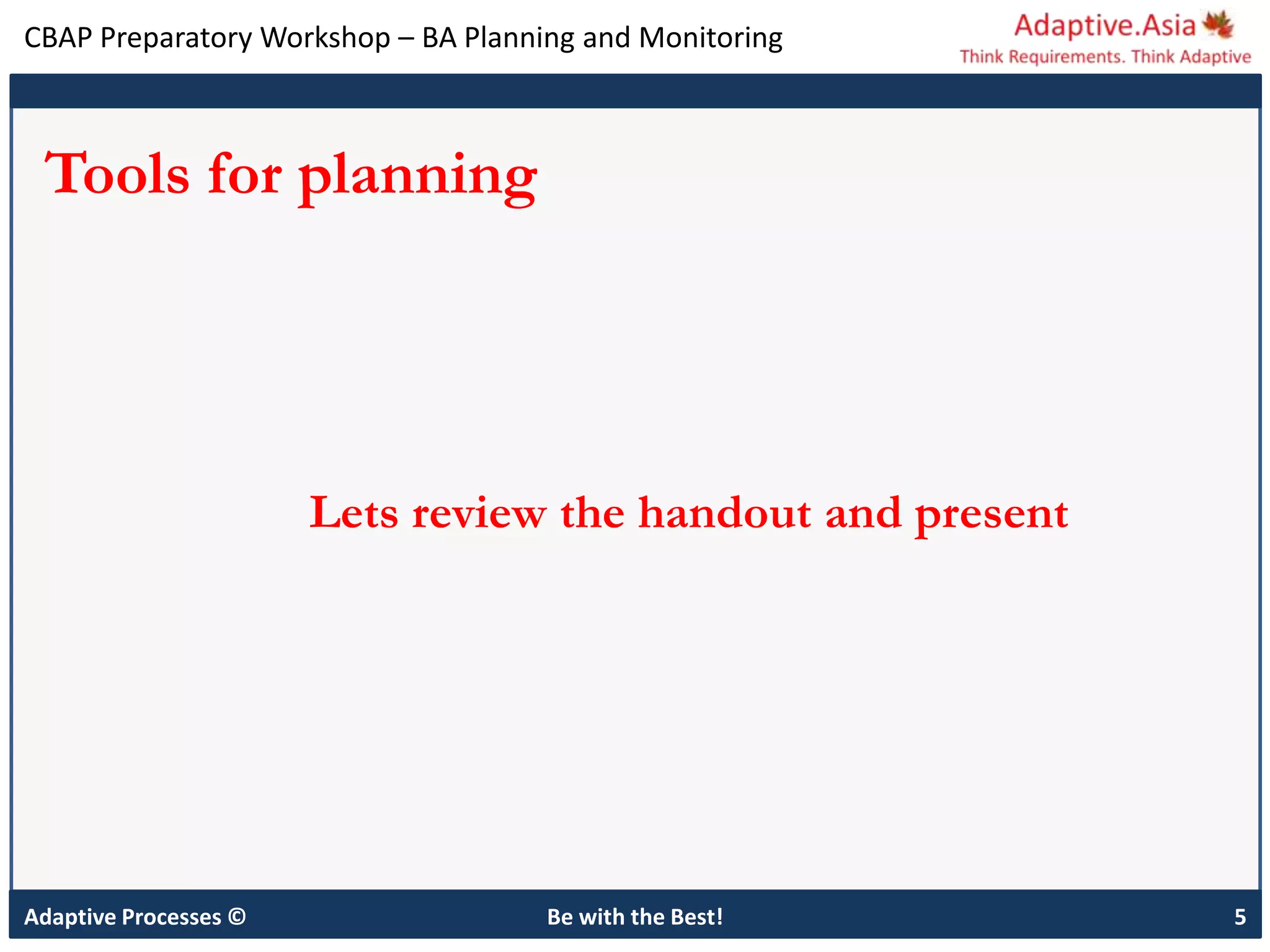 CBAP Preparatory Workshop – BA Planning and Monitoring
Adaptive Processes © Be with the Best! 5
Tools for planning
Lets review the handout and present
 