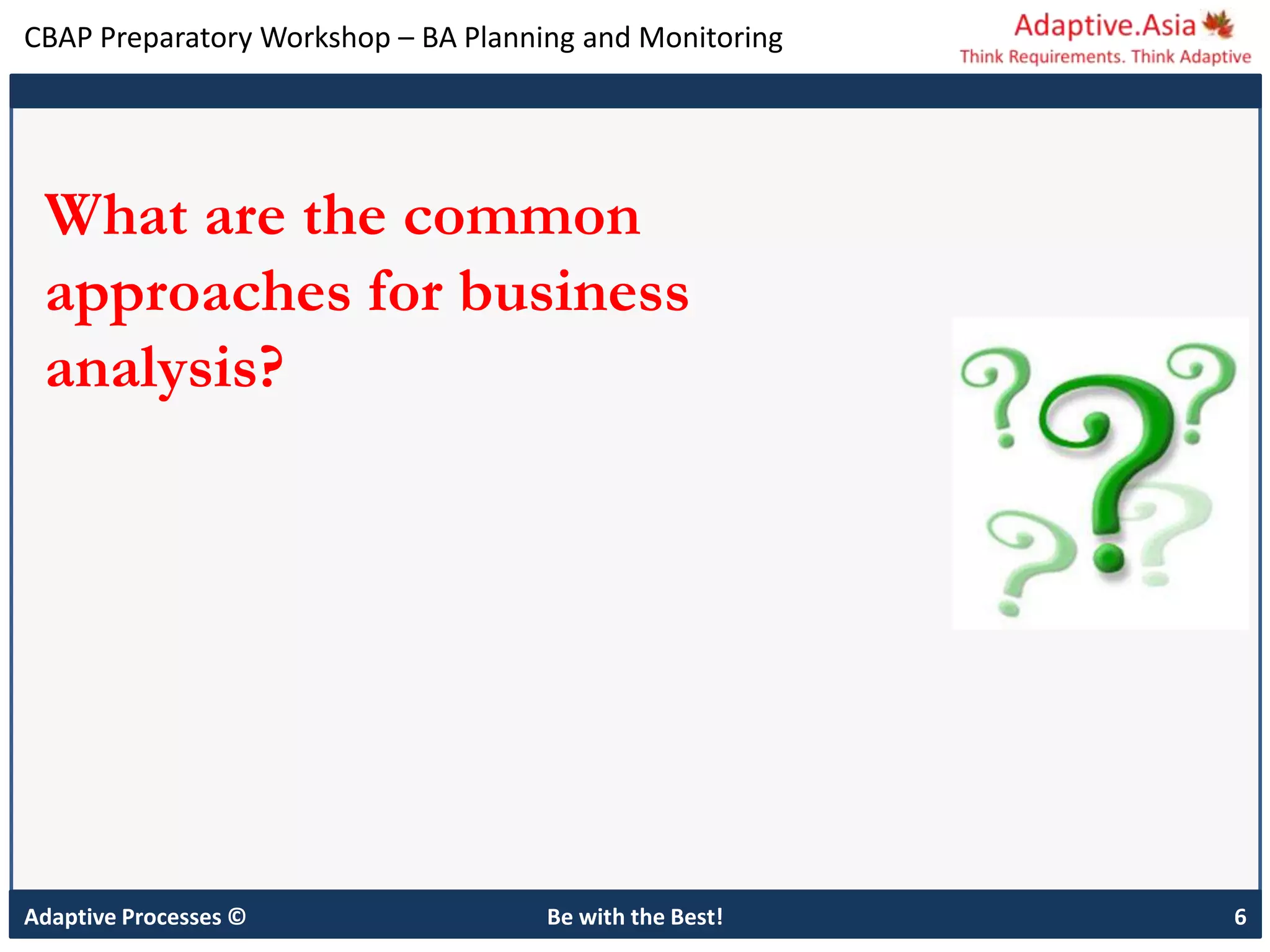 CBAP Preparatory Workshop – BA Planning and Monitoring
Adaptive Processes © Be with the Best! 6
What are the common
approaches for business
analysis?
 