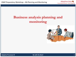CBAP Preparatory Workshop – BA Planning and Monitoring
Adaptive Processes © Be with the Best! 1
Business analysis planning and
monitoring
 
