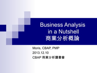 Business Analysis
in a Nutshell
商業分析概論
Moris, CBAP, PMP
2013.12.10
CBAP 商業分析讀書會
 