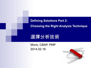 Defining Solutions Part 2:
Choosing the Right Analysis Technique
選擇分析技術
Moris, CBAP, PMP
2014.02.18
 
