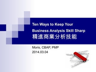 Ten Ways to Keep Your
Business Analysis Skill Sharp
精進商業分析技能
Moris, CBAP, PMP
2014.03.04
 