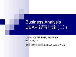 Business Analysis
CBAP 複習討論 ( 三 )
Moris, CBAP, PMP, PMI-PBA
2015.05.16
商業分析知識體系 (IIBA BABOK 2.0)
 
