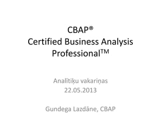 CBAP®
Certified Business Analysis
ProfessionalTM
Analītiķu vakariņas
22.05.2013
Gundega Lazdāne, CBAP
 