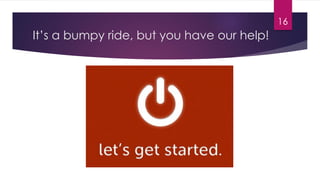 It’s a bumpy ride, but you have our help!
16
 
