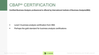 Copyright (C) Techcanvass.com All rights reserved.Business Analyst Certification Resources
CBAP® CERTIFICATION
Certified Business Analysis professional is offered by International Institute of Business Analysis(IIBA)
 Level 3 business analysis certification from IIBA
 Perhaps the gold standard for business analysis certifications
 