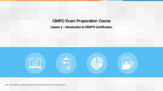 Lesson1–IntroductiontoCBAP®Certification
CBAP®Exam Preparation Course
CBAP, CCBA and BABOK are registered certification marks owned by International Institute of Business Analysis.
 