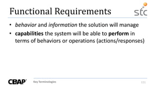 Key Terminologies 111
Functional Requirements
• behavior and information the solution will manage
• capabilities the system will be able to perform in
terms of behaviors or operations (actions/responses)
 