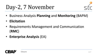 Closure 117
Day-2, 7 November
• Business Analysis Planning and Monitoring (BAPM)
• Elicitation
• Requirements Management and Communication
(RMC)
• Enterprise Analysis (EA)
 