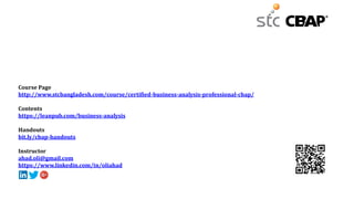 Course Page
http://www.stcbangladesh.com/course/certified-business-analysis-professional-cbap/
Contents
https://leanpub.com/business-analysis
Handouts
bit.ly/cbap-handouts
Instructor
ahad.oli@gmail.com
https://www.linkedin.com/in/oliahad
 