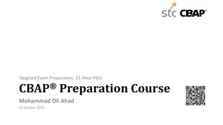 Targeted Exam Preparation, 21-Hour PDU
CBAP® Preparation Course
Mohammad Oli Ahad
31 October 2015
 