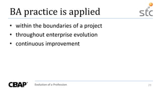Evolution of a Profession 29
BA practice is applied
• within the boundaries of a project
• throughout enterprise evolution
• continuous improvement
 