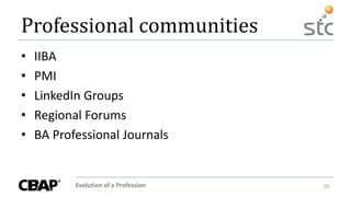 Evolution of a Profession 36
Professional communities
• IIBA
• PMI
• LinkedIn Groups
• Regional Forums
• BA Professional Journals
 