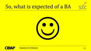 So, what is expected of a BA
Evolution of a Profession 39
 