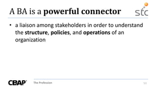 The Profession 53
A BA is a powerful connector
• a liaison among stakeholders in order to understand
the structure, policies, and operations of an
organization
 