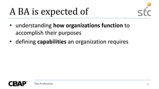 The Profession 55
A BA is expected of
• understanding how organizations function to
accomplish their purposes
• defining capabilities an organization requires
 