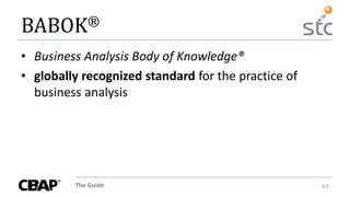 The Guide 64
BABOK®
• Business Analysis Body of Knowledge®
• globally recognized standard for the practice of
business analysis
 