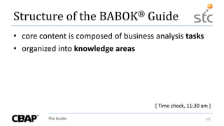 The Guide 68
Structure of the BABOK® Guide
• core content is composed of business analysis tasks
• organized into knowledge areas
[ Time check, 11:30 am ]
 