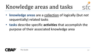The Guide 69
Knowledge areas and tasks
• knowledge areas are a collection of logically (but not
sequentially) related tasks
• tasks describe specific activities that accomplish the
purpose of their associated knowledge area
 