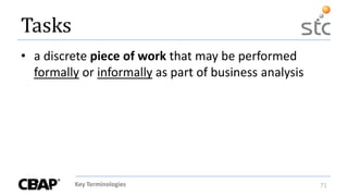 Key Terminologies 71
Tasks
• a discrete piece of work that may be performed
formally or informally as part of business analysis
 