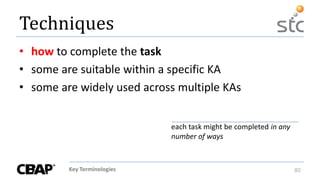 Key Terminologies 80
Techniques
• how to complete the task
• some are suitable within a specific KA
• some are widely used across multiple KAs
each task might be completed in any
number of ways
 
