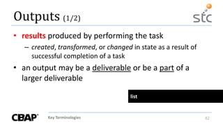 Key Terminologies 82
Outputs (1/2)
• results produced by performing the task
– created, transformed, or changed in state as a result of
successful completion of a task
• an output may be a deliverable or be a part of a
larger deliverable
list
 