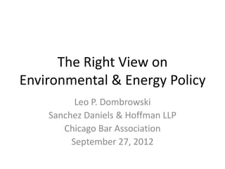 The Right View on
Environmental & Energy Policy
          Leo P. Dombrowski
    Sanchez Daniels & Hoffman LLP
       Chicago Bar Association
         September 27, 2012
 