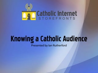 CatholicFInternet
            STORE RONTS



Knowing a Catholic Audience
       Presented by Ian Rutherford
 