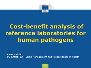 Health and
Consumers
Cost-benefit analysis of
reference laboratories for
human pathogens
Aisha SAUER
DG SANTE C3 – Crisis Management and Preparedness in Health
 