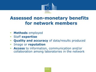 Health and
Consumers
Assessed non-monetary benefits
for network members
 Methods employed
 Staff expertise
 Quality and accuracy of data/results produced
 Image or reputation
 Access to information, communication and/or
collaboration among laboratories in the network
 