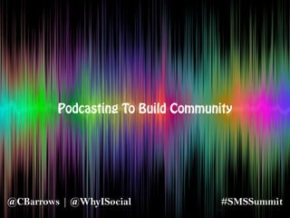 Podcasting To Build Community
#SMSSummit@CBarrows | @WhyISocial
 