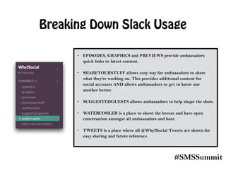 #SMSSummit
Breaking Down Slack Usage
• EPISODES, GRAPHICS and PREVIEWS provide ambassadors  
quick links to latest content...
