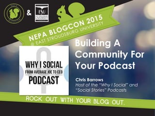 Building A
Community For
Your Podcast
Chris Barrows
Host of the “Why I Social” and
“Social Stories” Podcasts
 