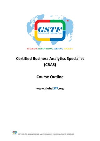 COPYRIGHT © GLOBAL SCIENCE AND TECHNOLOGY FORUM. ALL RIGHTS RESERVED.
Certified Business Analytics Specialist
(CBAS)
Course Outline
www.globalSTF.org
 